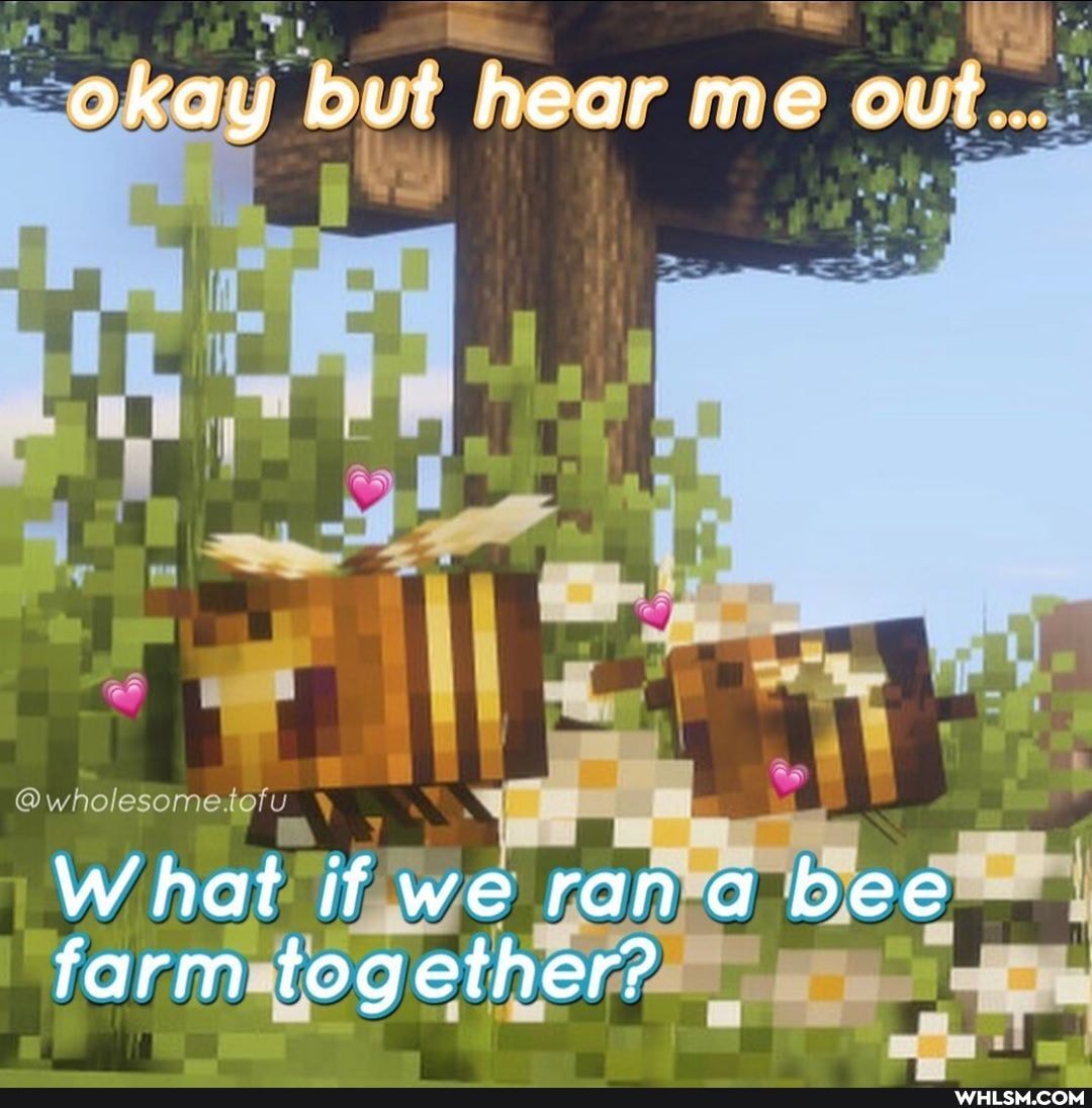 okay but hear me out...
W hat if we rana bee farm together?