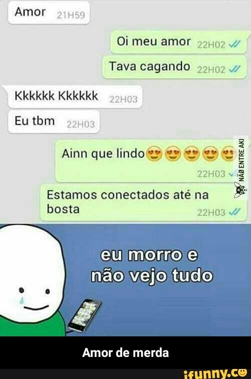 Amor
Oi meu amor 224924
Tava cagando
Amor
de merda - Amor de merda