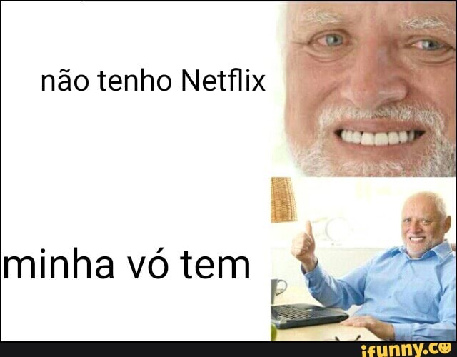 não tenho Netflix
minha vó tem