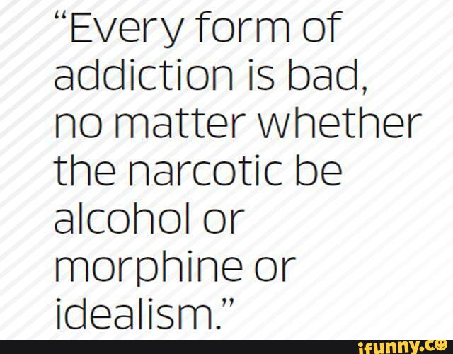 “Every form of addiction is bad, no matter whether the narcotic be ...