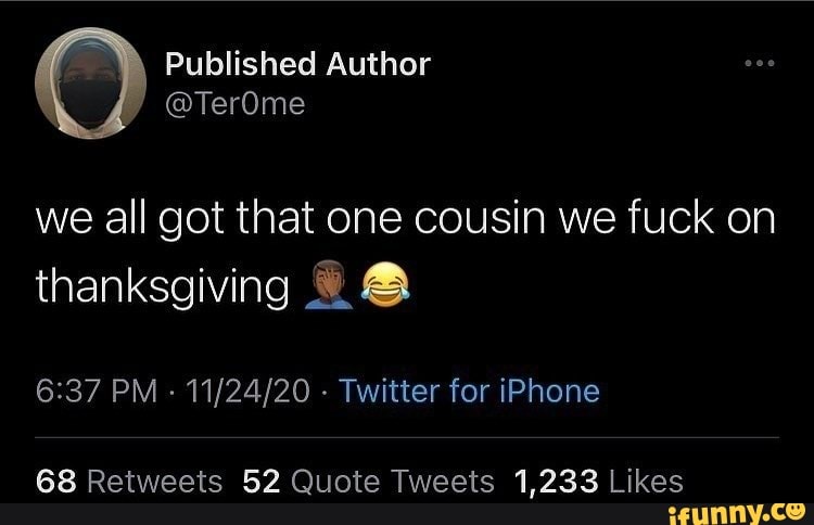Published Author
@TerOme we all got that one cousin we fuck on thanksgiving
PM - - Twitter for iPhone