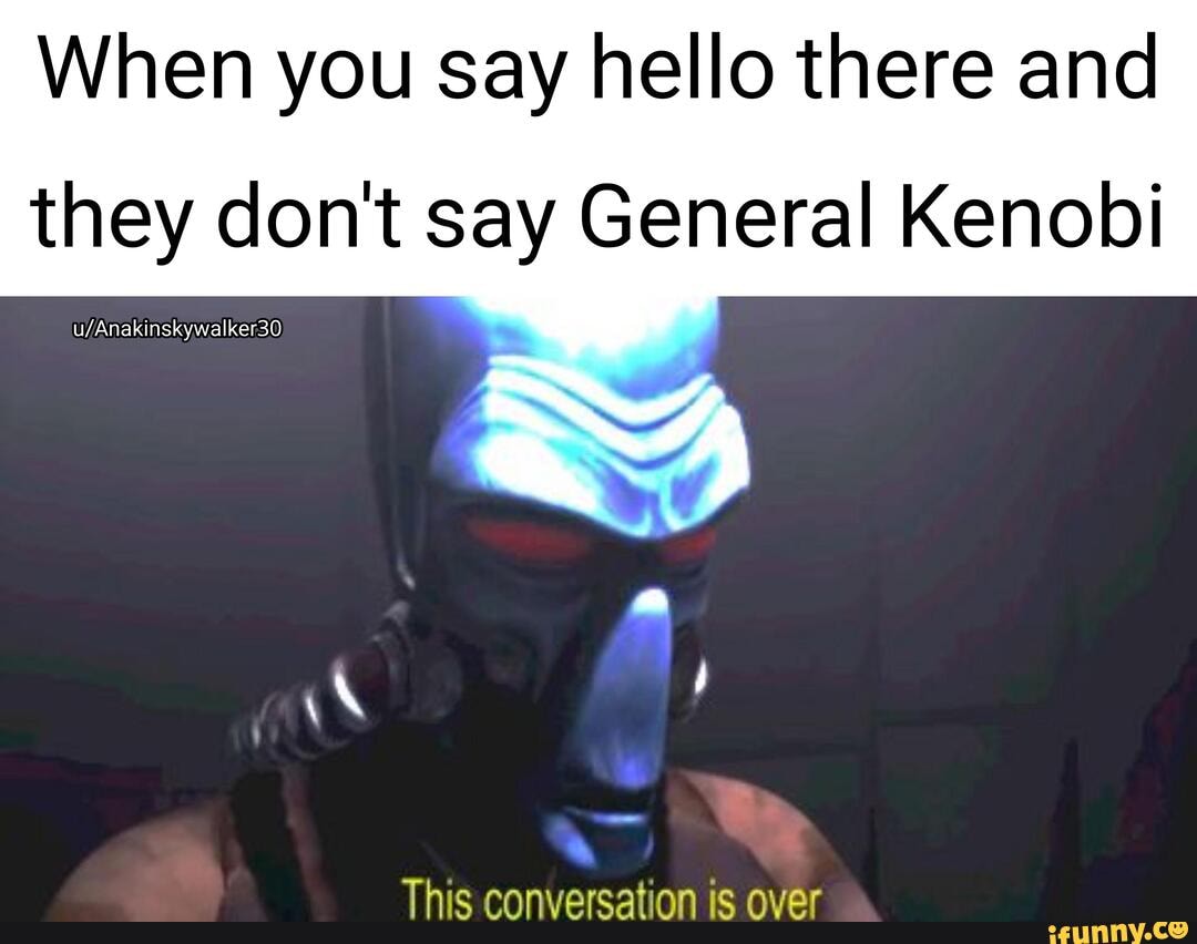 When you say hello there and
they don't say General Kenobi
ThlS conversation is over