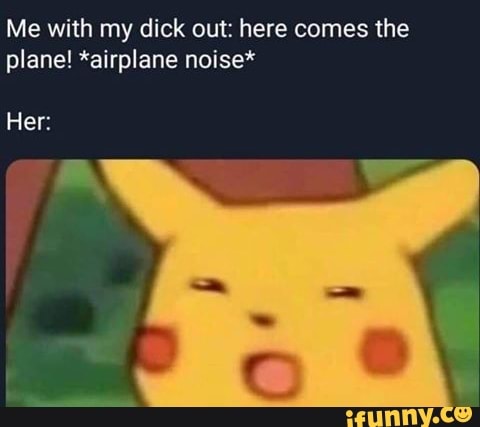 Me With My Dick Out Here Comes The Plane Airplane Noise Her Ifunny