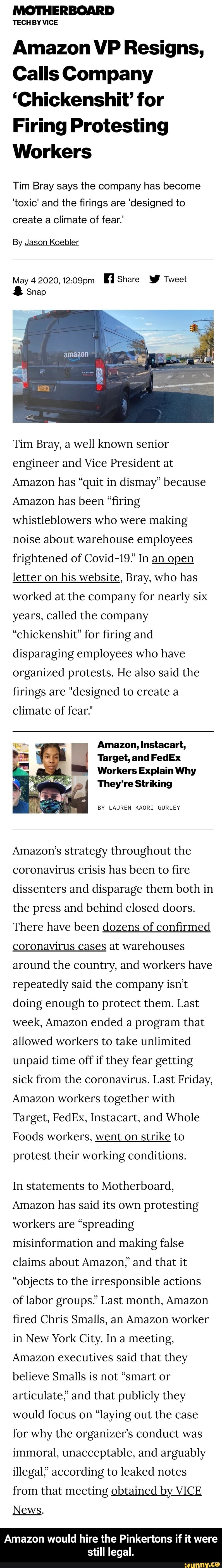 TECH BY VICE
Amazon VP Resigns,
Calls Company
"Chickenshit for
Firing Protesting
Workers
Tim Bray says the company has become
'toxic' and the firings are 'designed to
create a climate of fear.
By Jason Koebler
May 4 2020, 12:09pm
Mi Share W Tweet
a Snap
Tim Bray, a well known senior - Amazon would hire the Pinkertons if it were still legal.