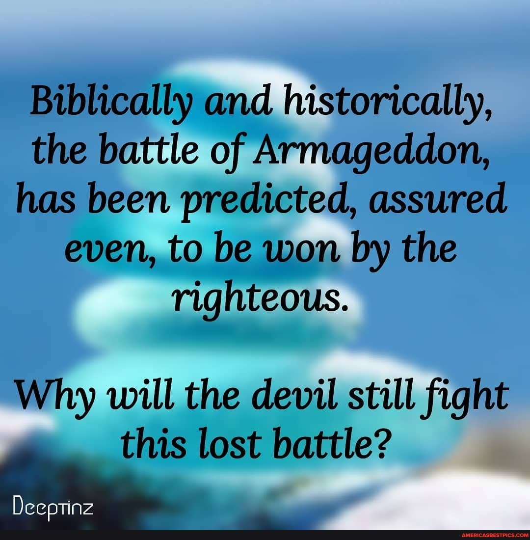 Biblically and historically, the battle of Armageddon, has been predicted, assured even, to be won by the righteous.
Why will the devil still fight
this lost battle?
Deeptinz