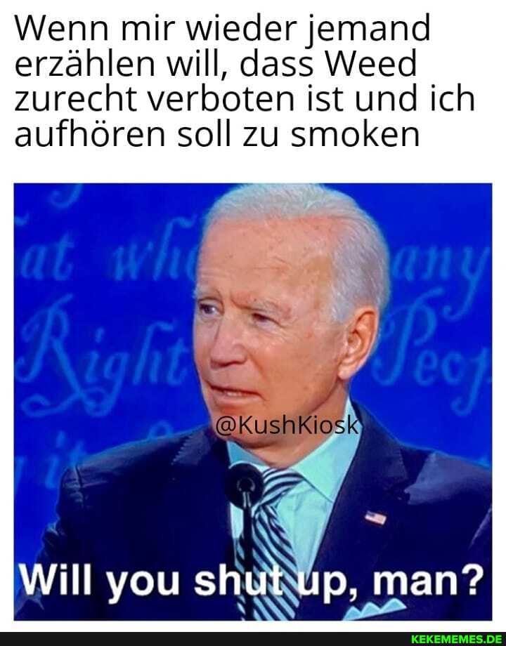 Wenn mir wieder jemand erzählen will, dass Weed
zurecht verboten ist und ich aufhören soll zu smoken
Will you sh up, man?