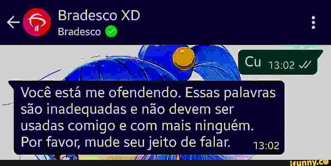 Bradesco XD Bradesco
CU
Você está me ofendendo. Essas palavras são inadequadas e não devem ser usadas comigo e com mais ninguém.
Por favor, mude seu jeito de falar.