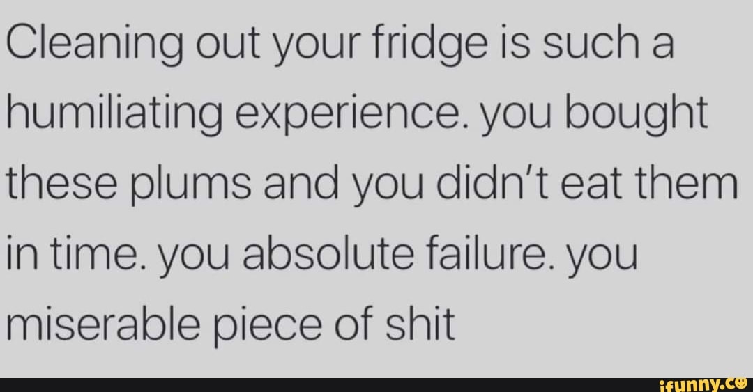 Cleaning out your fridge is such a humiliating experience. you bought