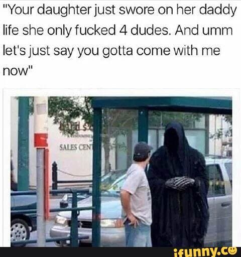 "Your daughter just swore on her daddy life she only fucked 4 dudes. And umm let's just say you gotta come with me