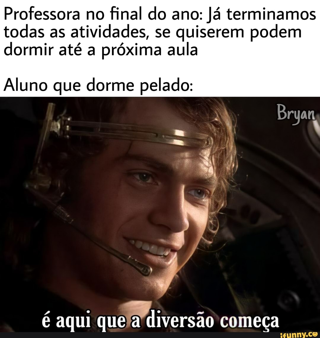 Professora no final do ano: Já terminamos todas as atividades, se quiserem podem dormir até a próxima aula
Aluno que dorme pelado:
é aqui que a diversão começa