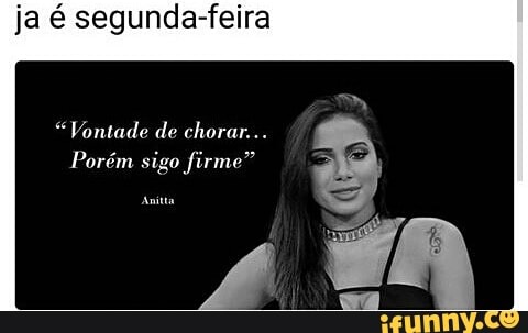 ja é segunda-feira
"Vontade de chorar...
Porém sigo firme"
Anita