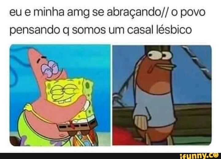eu e minha amg se abraçando// o povo
pensando q somos um casal lésbico