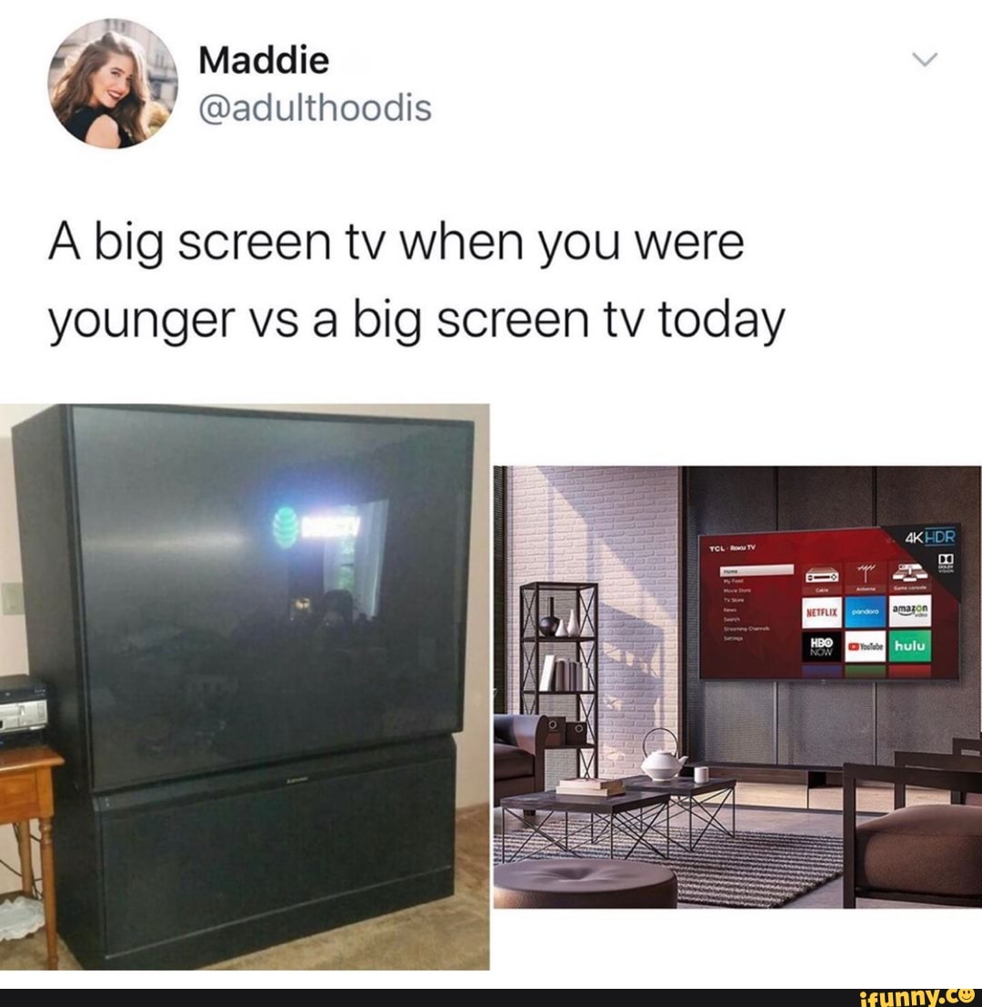 A big screen tv when you were
younger vs a big screen tv today