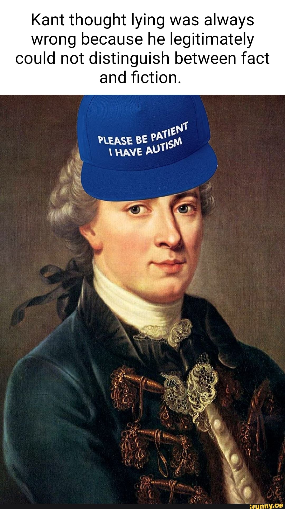 Kant thought lying was always wrong because he legitimately could not  distinguish between fact and fiction. Nt PLEASE BE HAVE AU - )