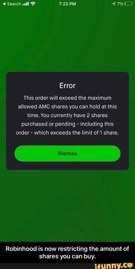 Search all PM
Error
This order will exceed the maximum allowed AMC shares you can hold at this time. You currently have 2 shares purchased or pending - including this order - which exceeds the limit of 1 share.
Robinhood is now restricting the amount of shares you can buy. - Robinhood is now restricting the amount of shares you can buy.