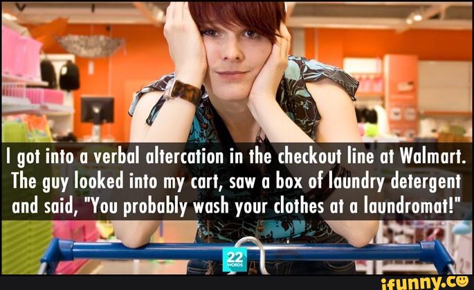 I got into u
verbal ultercuiion in
iÉe checkoul line uquImurl.
The guy looked inlo my cun, saw u
box of qundry detergent
und said, "You probably wash your clothes at u
laundromat?