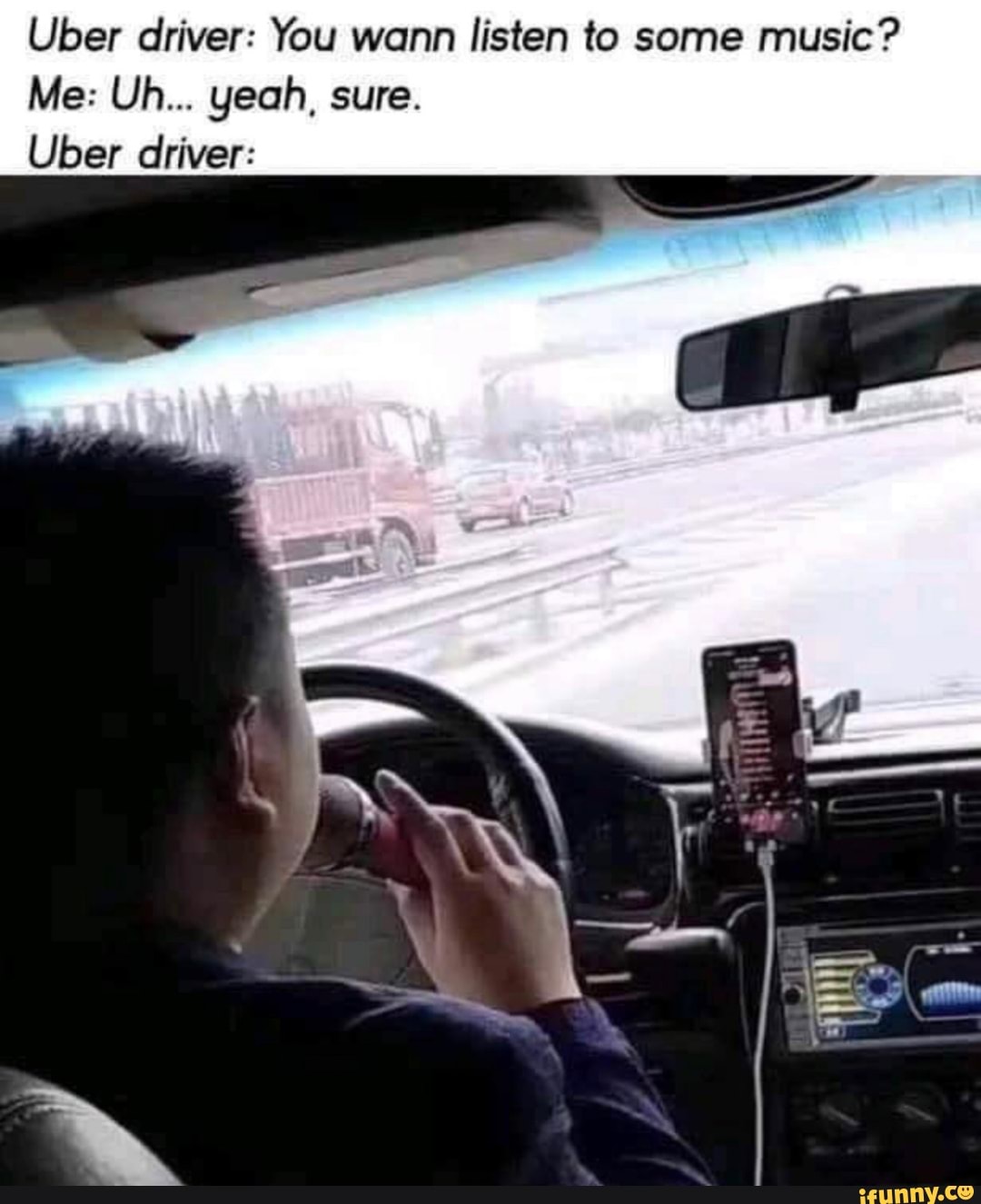 Uber driver: You wann listen to some
music?
Uber driver: