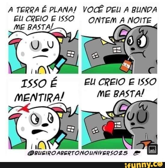 A TERRA É PLANA! VOCÊ DEU A BUNDA
EL ME CREIO BASTA! ISSO ONTEM NOITE ME BASTA!
ISSO É EU CREIO E ISSO
MENTIRA ME BASTA!
ABERTONOUNIVERSOZ5