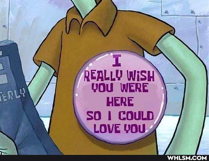 REALL? WiSH YOU WERE HERE SO I COULD LOVE YOU
