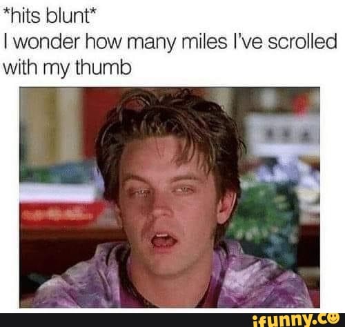 *hits blunt* wonder how many miles I've scrolled with my thumb