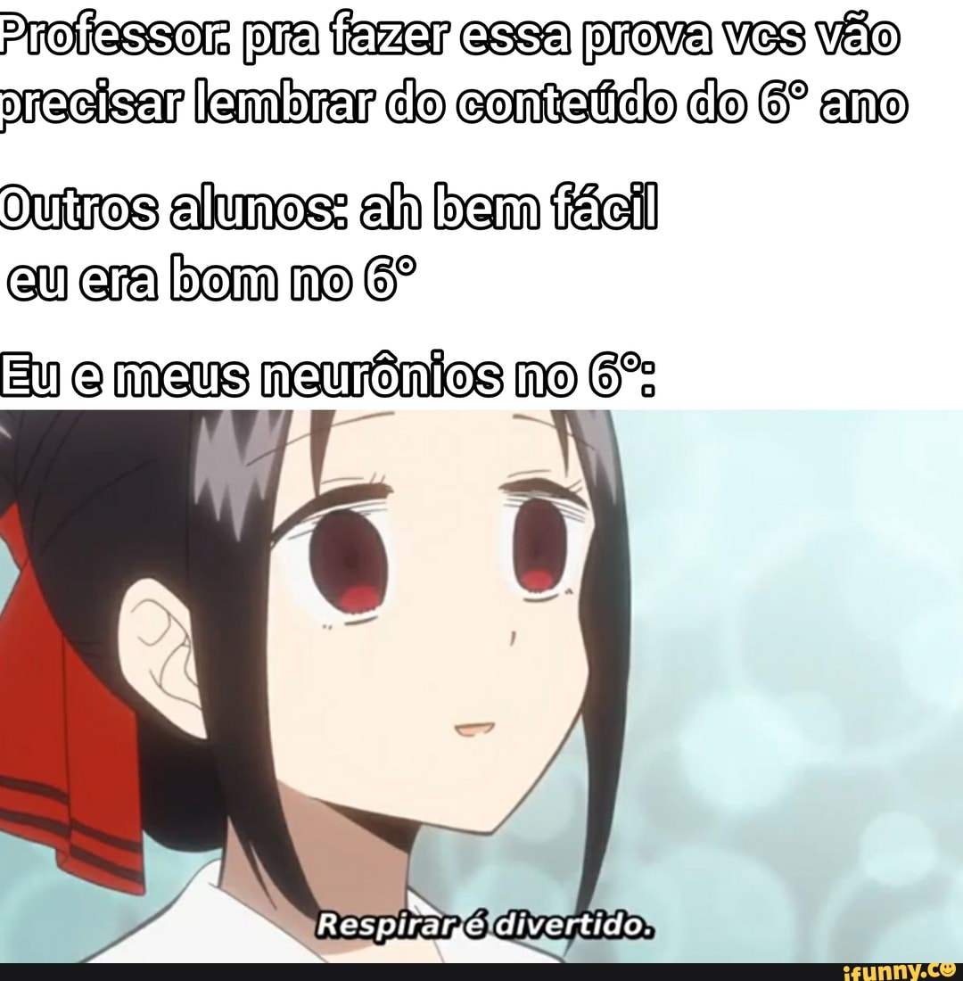 Professor pra fazer essa prova ves vão precisar lembrar do do ano
duros alunos: alh bem fácil eu era [bom no
Eu meus neurônios no
À vo!
divertido,