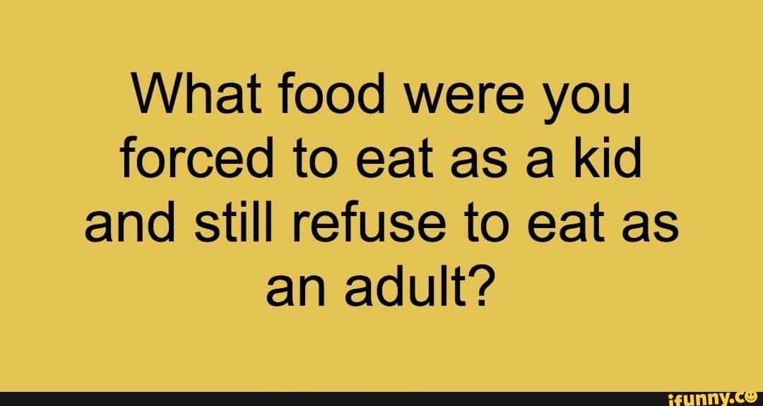 What food were you forced to eat as a kid and still refuse to eat as an ...