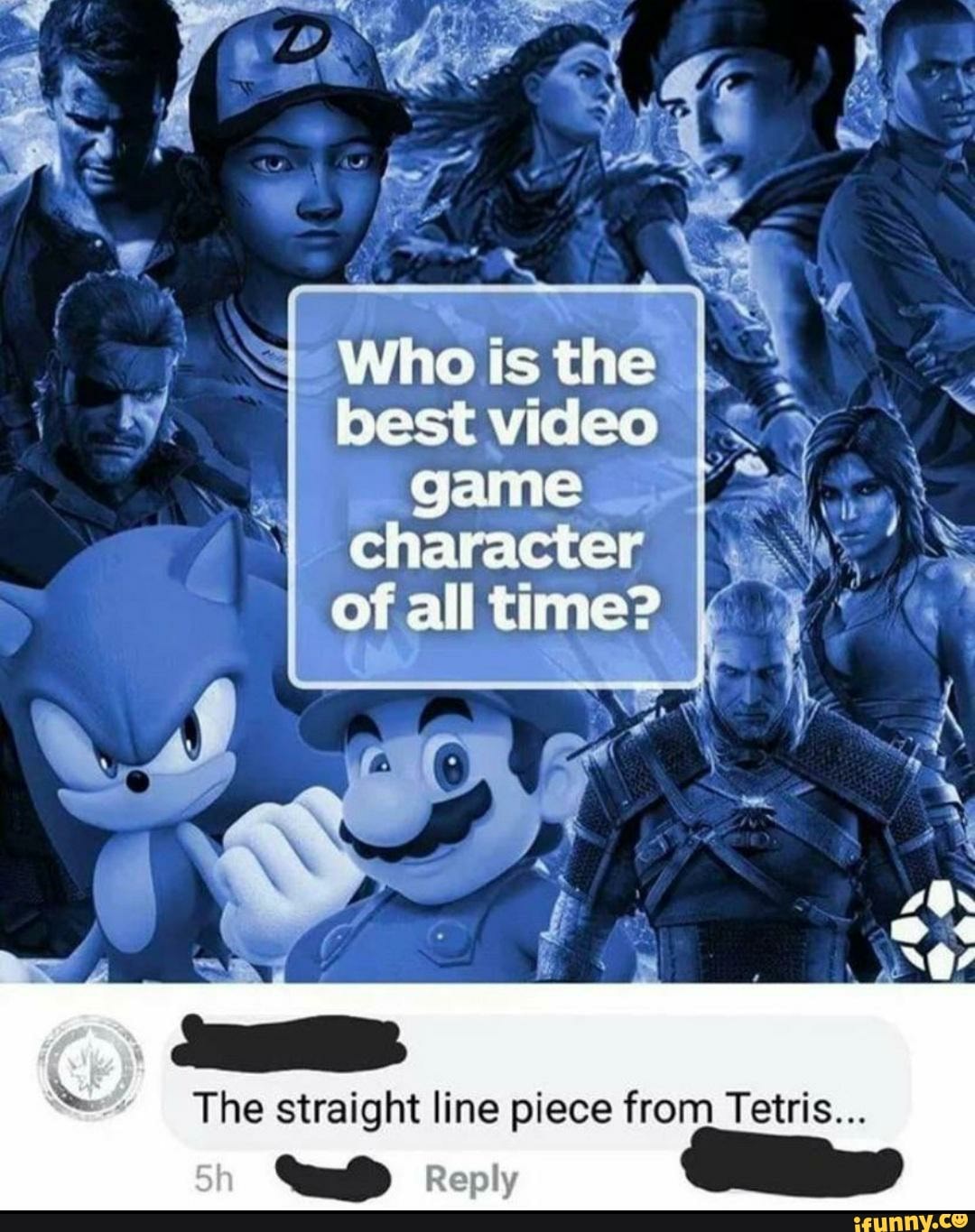 is the est game
character
os all time?
\ ~
The straight line piece from Tetwis...
Reply