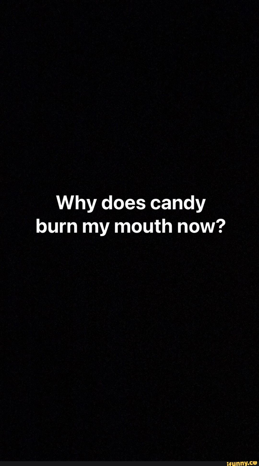 Why does candy burn my mouth now? iFunny