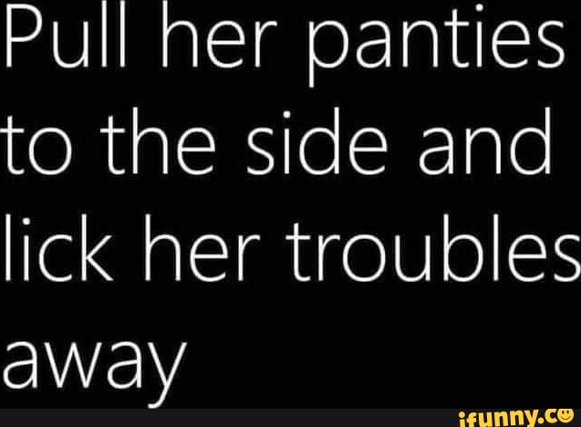 Pull Her Panties To The Side And Lick Her Troubles Away Ifunny