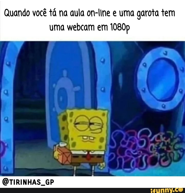 Quando você tá na aula on-line e uma garota tem
uma webcam em 1080p
