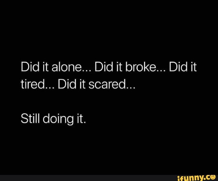 Did it alone... Did it broke... Did it tired... Did it scared... Still ...