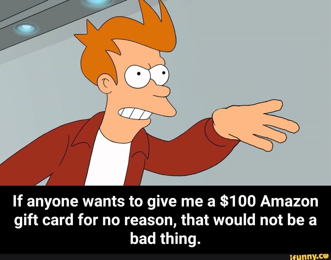 If Anyone Wants To Give Me A 100 Amazon Gift Card For No Reason That if-anyone-wants-to-give-me-a-100-amazon-gift-card-for-no-reason-that