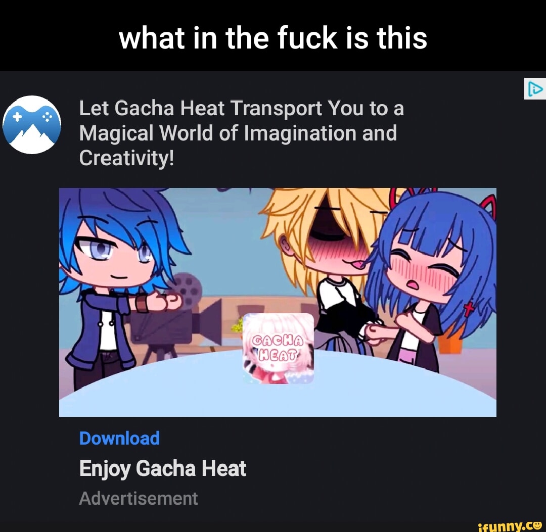 What in the fuck is this Let Gacha Heat Transport You to a Magical World of  Imagination and Creativity! Download Enjoy Gacha Heat Advertisement - iFunny