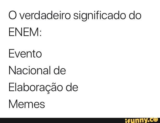 O verdadeiro significado do
ENEM:
Evento
Nacional de
Elaboração de
Memes