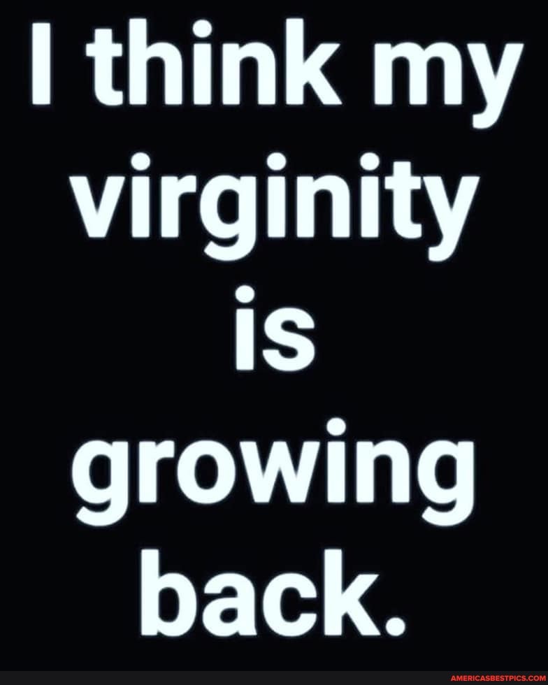 I think my virginity is growing back.