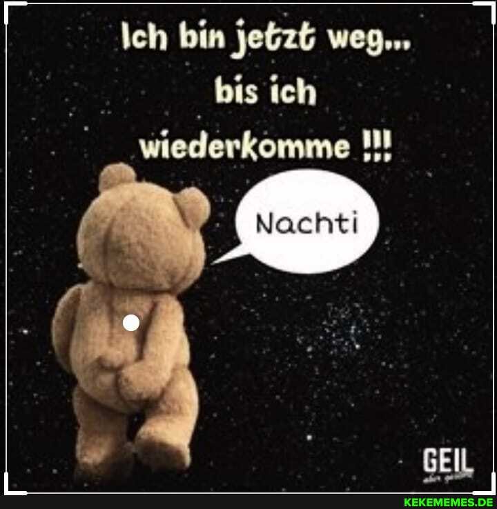 Ich bin jetzt weg...
bis ich wiederkomme
- GEIL