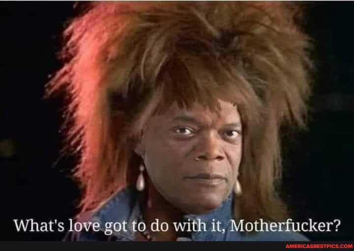 What's love cot ta do with it. Motherfucker?