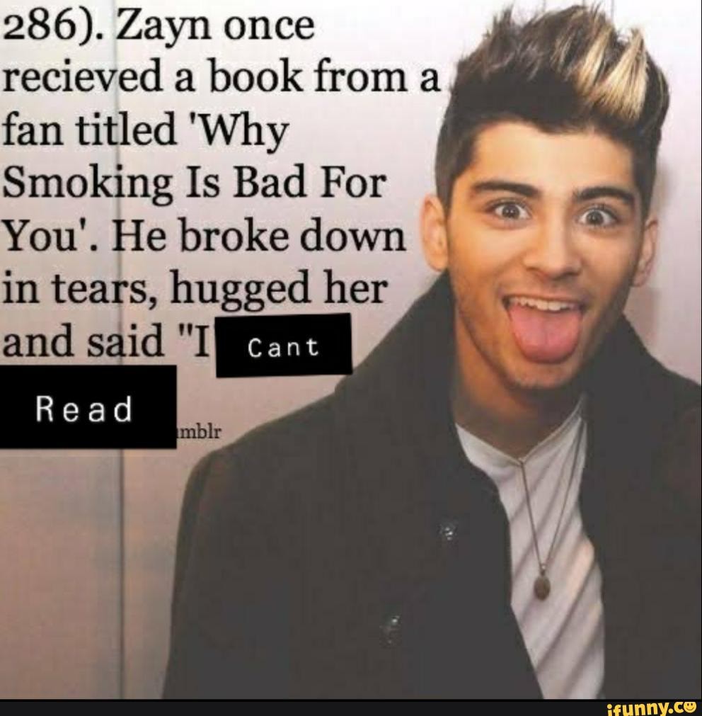 286). Zayn once recieved a book from a fan titled 'Why
Smoking Is Bad For
You'. He broke down in tears, hugged her
and said cant I/
Read