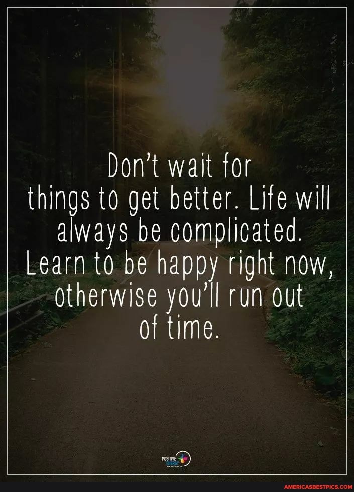 Don't wait for things to get better. Life will always be complicated.
Learn to be happy right now,
Otherwise you'll run out of time.