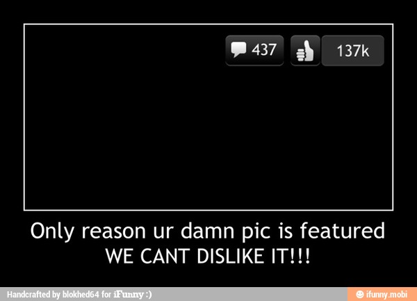 Only reason ur damn pic is featured
WE CANT DISLIKE IT!!! - Only reason ur damn pic is featured
WE CANT DISLIKE IT!!!