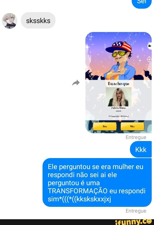 Ele perguntou se era mulher eu
respondi não sei ai ele
perguntou é uma
TRANSFORMAÇÃO eu respondi
