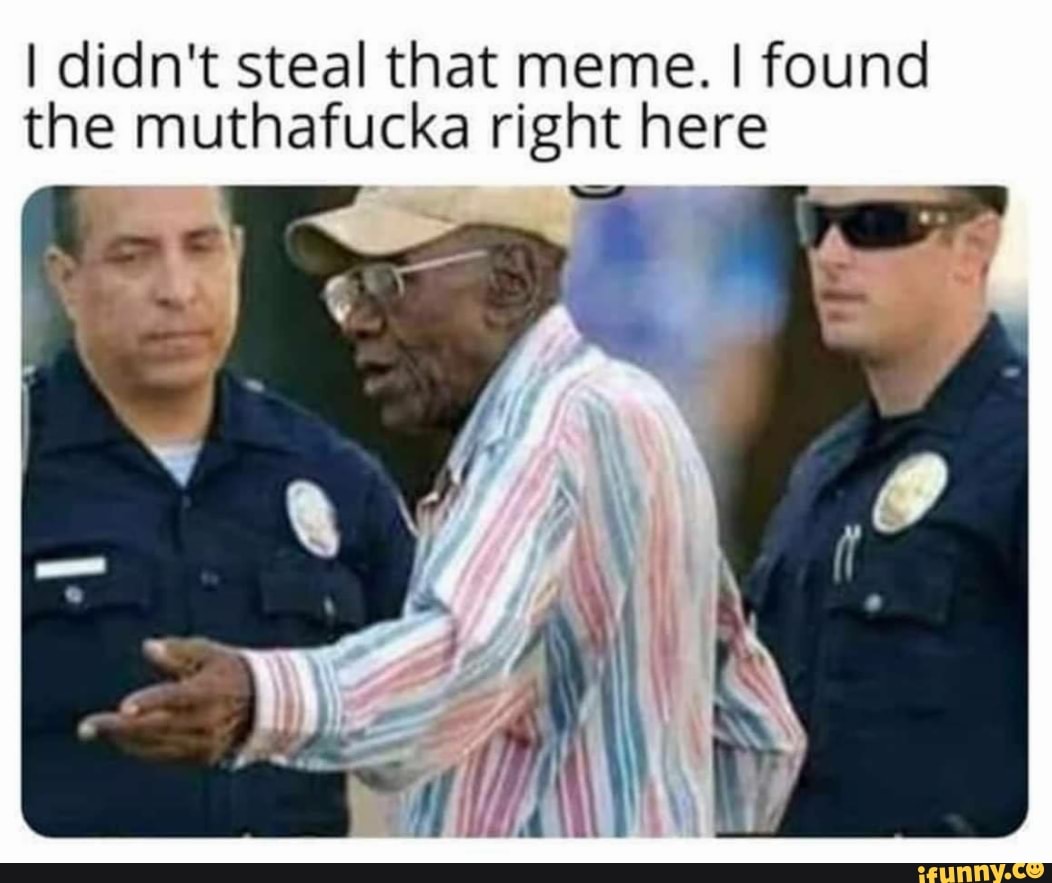 I didn’t steal that meme. I found the muthafucka right here - iFunny :)