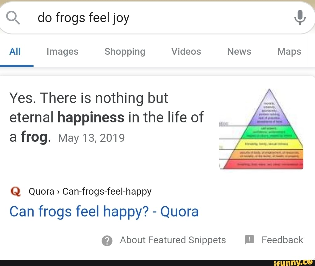 Q do frogs feel joy
All Images Shopping Videos News Maps
Yes. There is nothing but eternal happiness in the life of a frog. May 13, 2019
Q Quora> Can-frogs-feel-happy
Can frogs feel happy? - Quora
@ About Featured Snippets Feedback