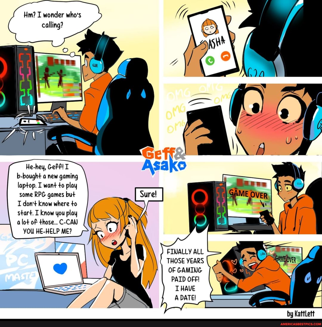 Hm? I wonder who's calling?
He-hey, GeFf b-bought a new gaming laptop I want to play
some RPG games but don't know where to start. I know you play lot of those... C-CAN YOU HE-HELP ME?
FINALLY ALL THOSE YEARS OF GAMING PAID OFFI T HAVE A DATE!
Vattl ot