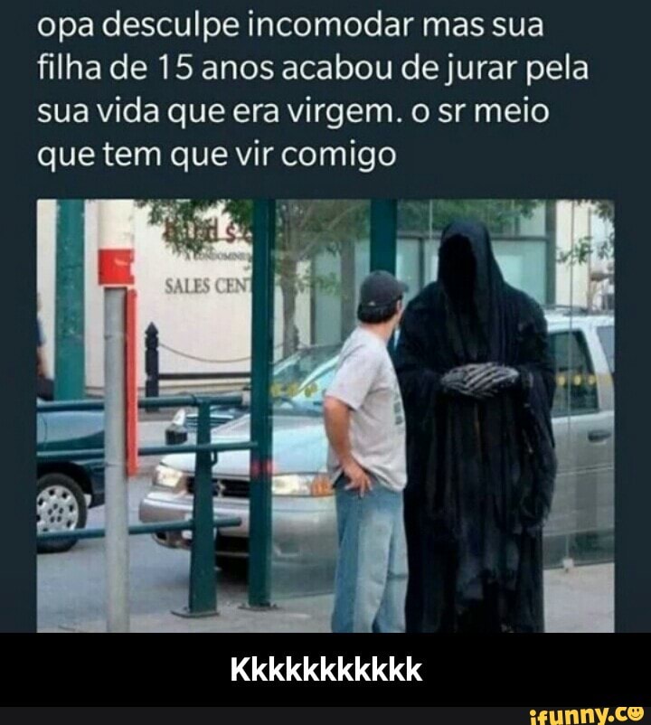 opa desculpe incomodar mas sua
filha de 15 anos acabou de jurar pela
sua vida que era virgem. o sr meio
que tem que vir comigo - Kkkkkkkkkkk