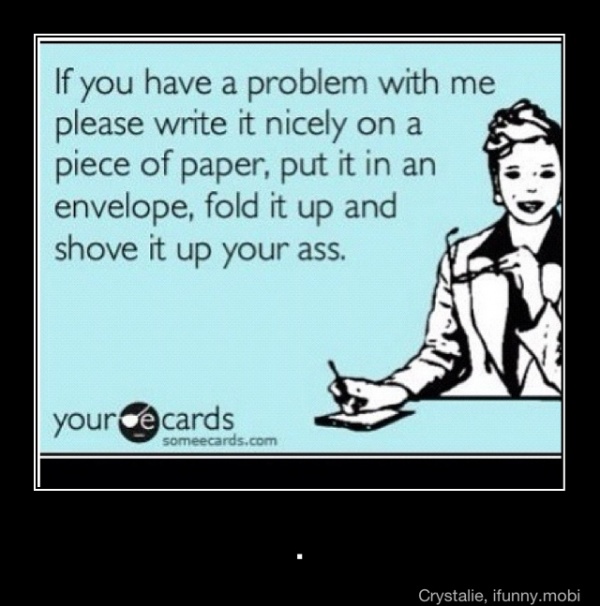 If you have a problem with me
please write it nicely on a
É
piece of paper, put it in an
envelope, fold it up and
shove it up your ass. - .