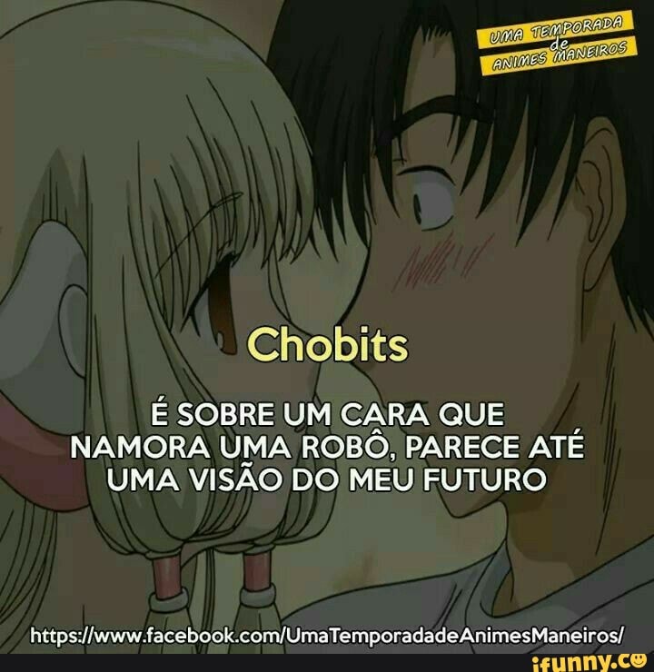 Amor ADO!
Cerro
I
Chobits
É SOBRE UM CARA QUE
NAMORA UMA ROBÔ, PARECE ATÉ
UMA VISAO DO MEU FUTURO
https://www.facebook.com/UmaTemporadadeAnimesManeiros/,