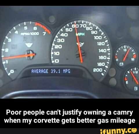 200
Poor people can't justify owning a camry when my corvette gets better gas mileage - Poor people can't justify owning a camry when my corvette gets better gas mileage