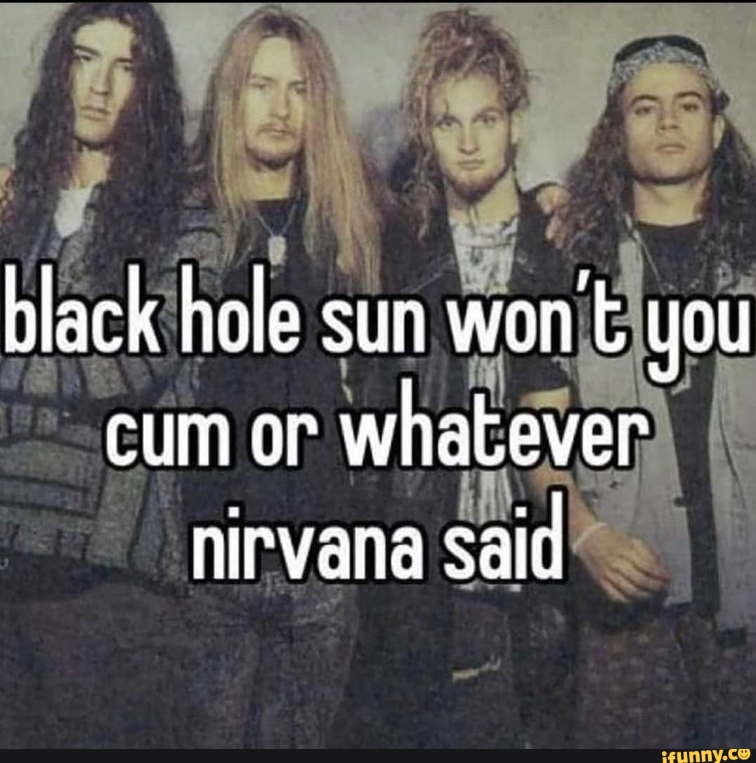 Black Hole Sun Won T You Cum Or Whatever Nirvana Said