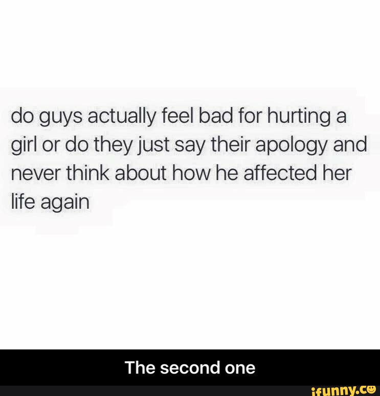 Do guys actually feel bad for hurting a girl or do theyjust say their